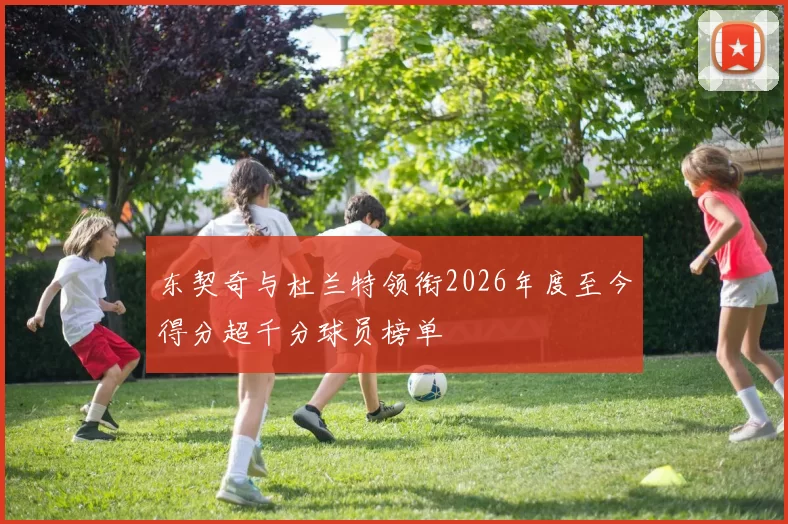 东契奇与杜兰特领衔2026年度至今得分超千分球员榜单