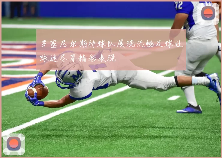 罗塞尼尔期待球队展现流畅足球让球迷尽享精彩表现