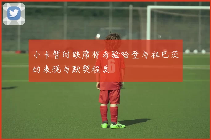 小卡暂时缺席将考验哈登与祖巴茨的表现与默契程度