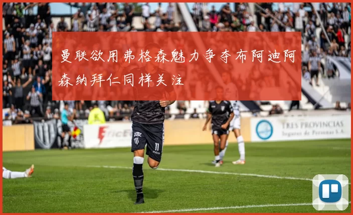 曼联欲用弗格森魅力争夺布阿迪阿森纳拜仁同样关注