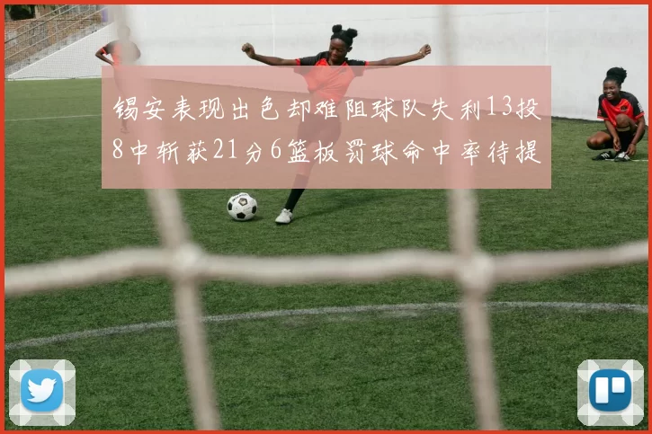 锡安表现出色却难阻球队失利13投8中斩获21分6篮板罚球命中率待提升