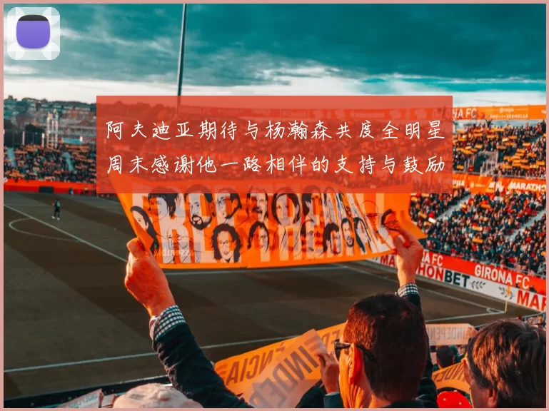 阿夫迪亚期待与杨瀚森共度全明星周末感谢他一路相伴的支持与鼓励