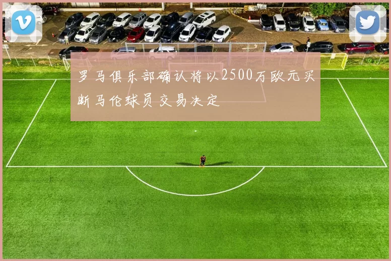 罗马俱乐部确认将以2500万欧元买断马伦球员交易决定
