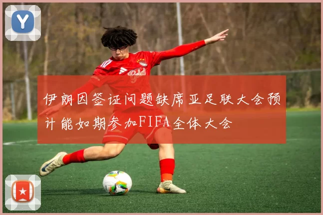 伊朗因签证问题缺席亚足联大会预计能如期参加FIFA全体大会