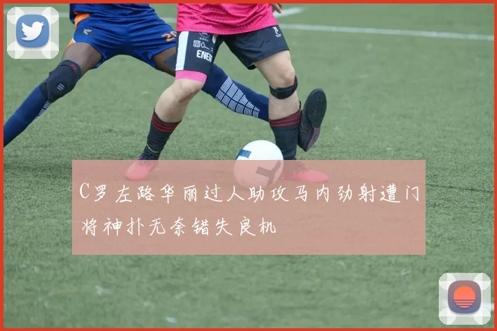 C罗左路华丽过人助攻马内劲射遭门将神扑无奈错失良机