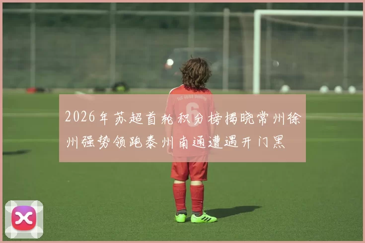 2026年苏超首轮积分榜揭晓常州徐州强势领跑泰州南通遭遇开门黑