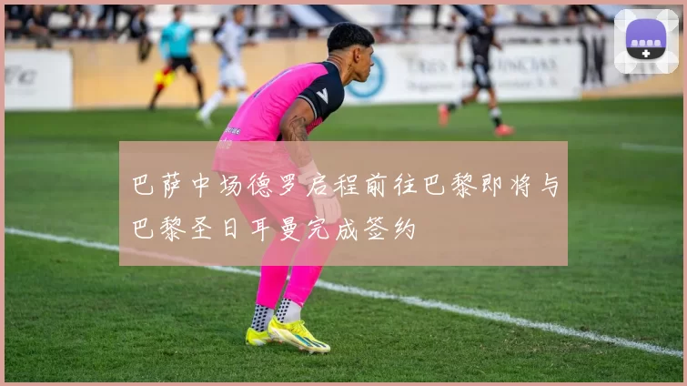 巴萨中场德罗启程前往巴黎即将与巴黎圣日耳曼完成签约