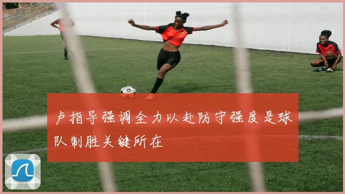 卢指导强调全力以赴防守强度是球队制胜关键所在