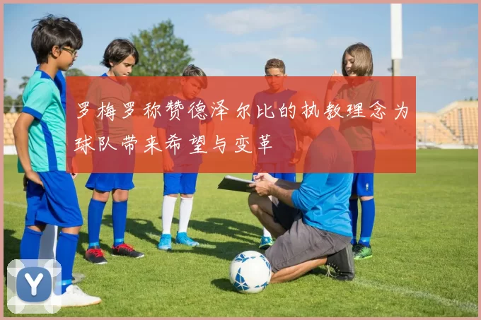 罗梅罗称赞德泽尔比的执教理念为球队带来希望与变革