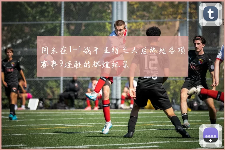国米在1-1战平亚特兰大后终结各项赛事9连胜的辉煌纪录