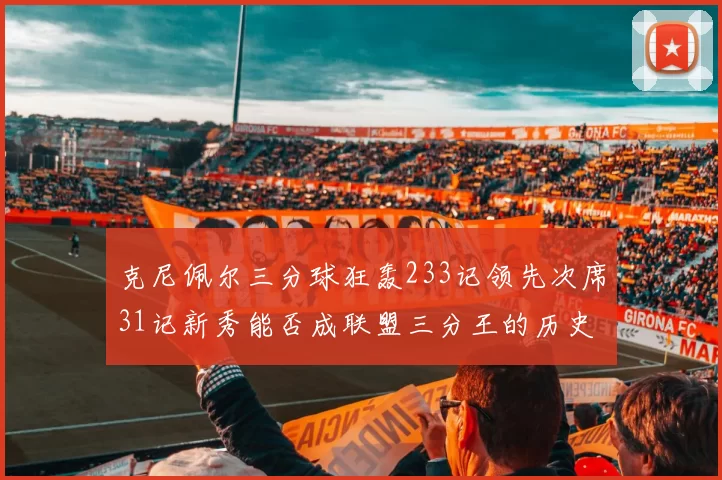 克尼佩尔三分球狂轰233记领先次席31记新秀能否成联盟三分王的历史首位者