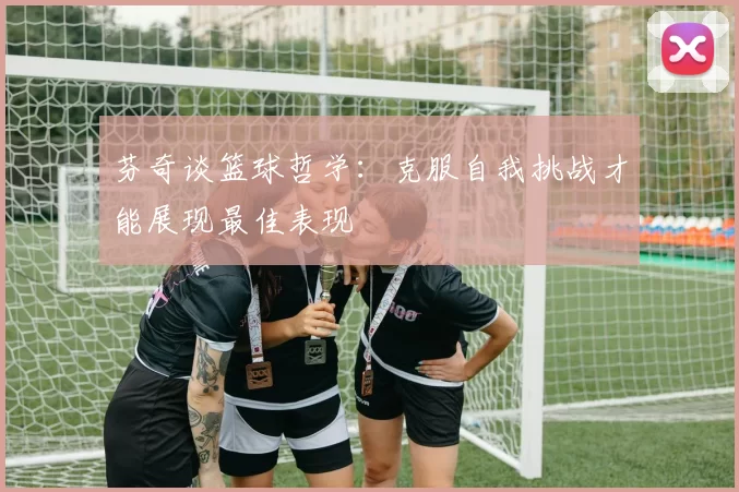 芬奇谈篮球哲学：克服自我挑战才能展现最佳表现