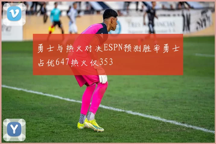 勇士与热火对决ESPN预测胜率勇士占优647热火仅353