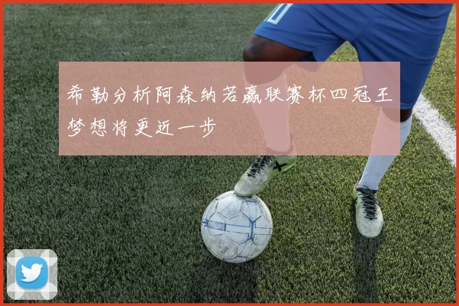 希勒分析阿森纳若赢联赛杯四冠王梦想将更近一步