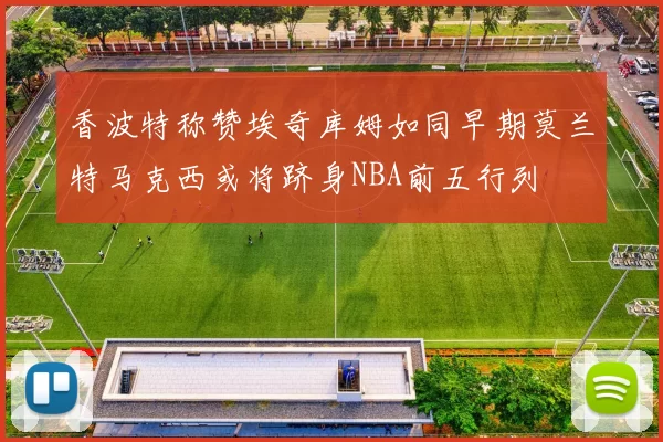香波特称赞埃奇库姆如同早期莫兰特马克西或将跻身NBA前五行列